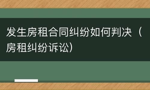 发生房租合同纠纷如何判决（房租纠纷诉讼）