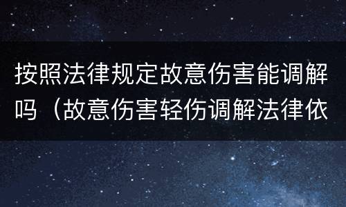 按照法律规定故意伤害能调解吗（故意伤害轻伤调解法律依据）