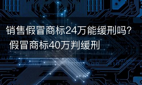 销售假冒商标24万能缓刑吗？ 假冒商标40万判缓刑