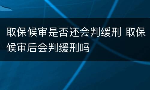 取保候审是否还会判缓刑 取保候审后会判缓刑吗