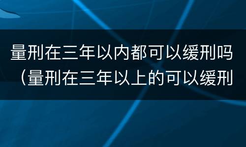 量刑在三年以内都可以缓刑吗（量刑在三年以上的可以缓刑吗）