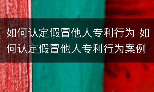 如何认定假冒他人专利行为 如何认定假冒他人专利行为案例