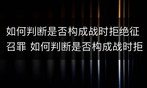 如何判断是否构成战时拒绝征召罪 如何判断是否构成战时拒绝征召罪行为