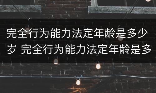 完全行为能力法定年龄是多少岁 完全行为能力法定年龄是多少岁左右