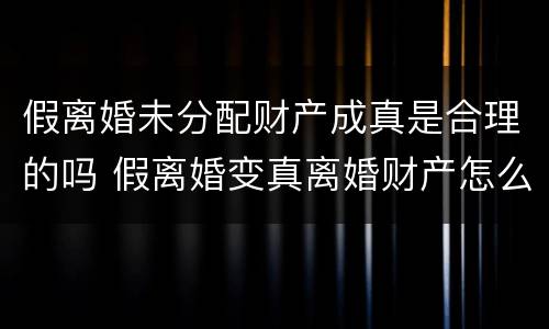 假离婚未分配财产成真是合理的吗 假离婚变真离婚财产怎么分