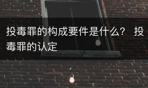 投毒罪的构成要件是什么？ 投毒罪的认定