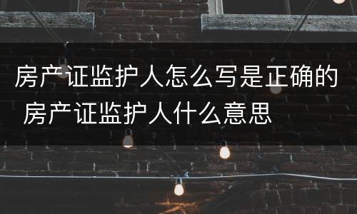 房产证监护人怎么写是正确的 房产证监护人什么意思