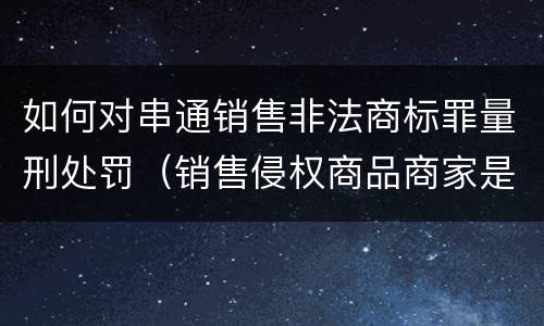 如何对串通销售非法商标罪量刑处罚（销售侵权商品商家是否构成犯罪）