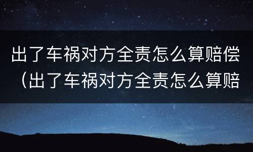 出了车祸对方全责怎么算赔偿（出了车祸对方全责怎么算赔偿电动车）