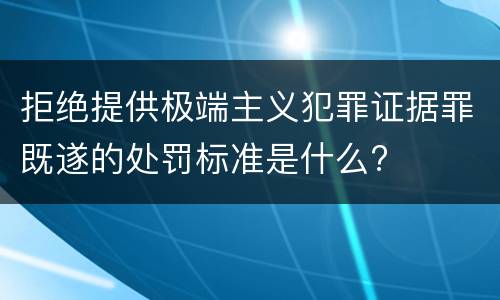 拒绝提供极端主义犯罪证据罪既遂的处罚标准是什么?