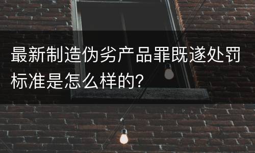 最新制造伪劣产品罪既遂处罚标准是怎么样的？