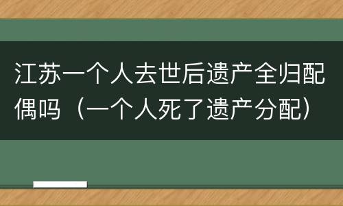 江苏一个人去世后遗产全归配偶吗（一个人死了遗产分配）