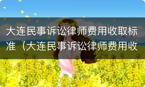 大连民事诉讼律师费用收取标准（大连民事诉讼律师费用收取标准表）