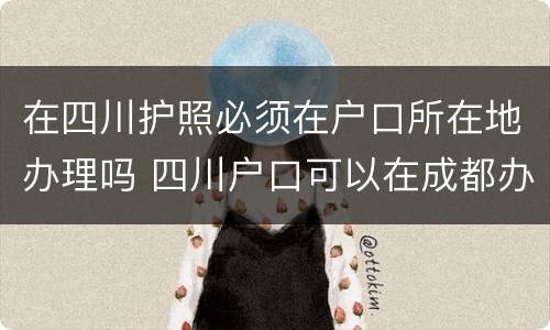 在四川护照必须在户口所在地办理吗 四川户口可以在成都办理护照吗