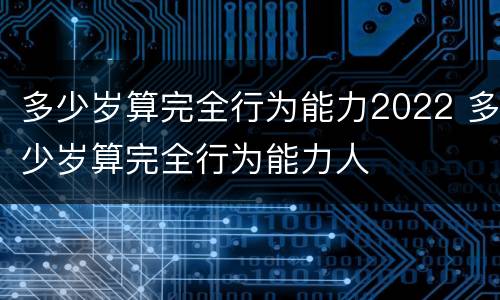 多少岁算完全行为能力2022 多少岁算完全行为能力人
