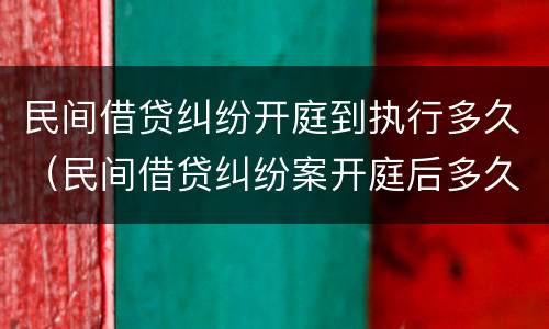 民间借贷纠纷开庭到执行多久（民间借贷纠纷案开庭后多久判决）