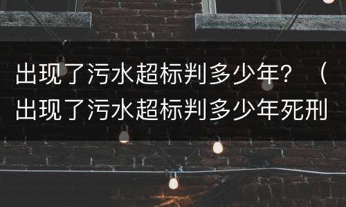 出现了污水超标判多少年？（出现了污水超标判多少年死刑）
