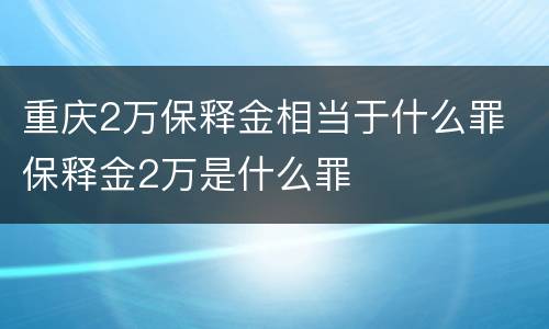 重庆2万保释金相当于什么罪 保释金2万是什么罪