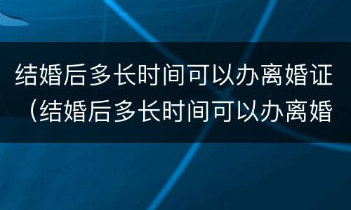 结婚后多长时间可以办离婚证（结婚后多长时间可以办离婚证书）