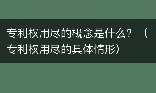 专利权用尽的概念是什么？（专利权用尽的具体情形）