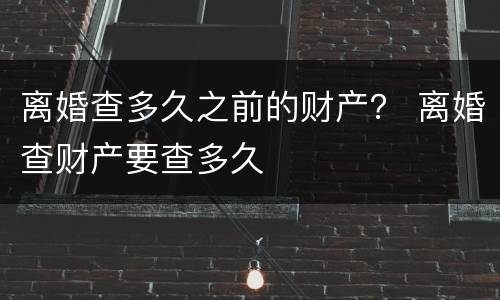离婚查多久之前的财产？ 离婚查财产要查多久