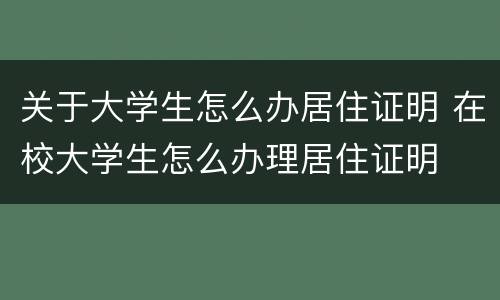 关于大学生怎么办居住证明 在校大学生怎么办理居住证明