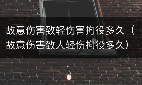 故意伤害致轻伤害拘役多久（故意伤害致人轻伤拘役多久）