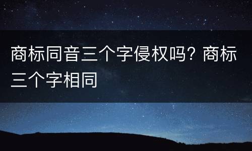 商标同音三个字侵权吗? 商标三个字相同