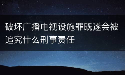破坏广播电视设施罪既遂会被追究什么刑事责任