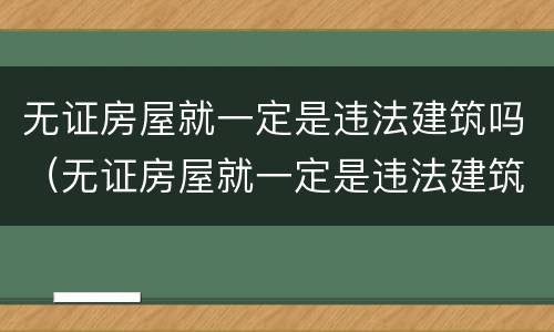 无证房屋就一定是违法建筑吗（无证房屋就一定是违法建筑吗）