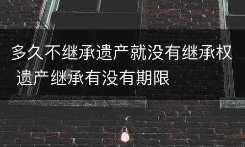 多久不继承遗产就没有继承权 遗产继承有没有期限