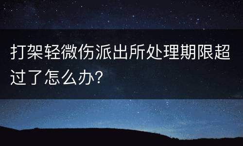 打架轻微伤派出所处理期限超过了怎么办？
