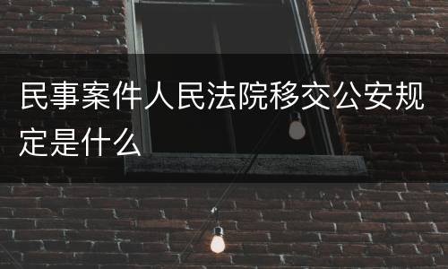 民事案件人民法院移交公安规定是什么
