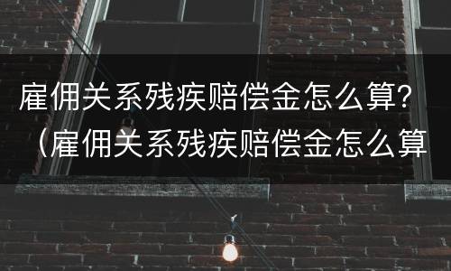 雇佣关系残疾赔偿金怎么算？（雇佣关系残疾赔偿金怎么算标准）