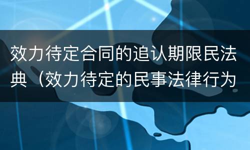 效力待定合同的追认期限民法典（效力待定的民事法律行为追认时效）