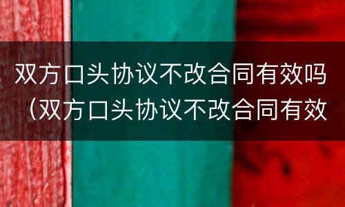 双方口头协议不改合同有效吗（双方口头协议不改合同有效吗法律）