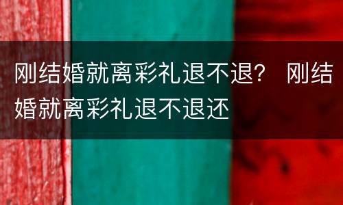 刚结婚就离彩礼退不退？ 刚结婚就离彩礼退不退还