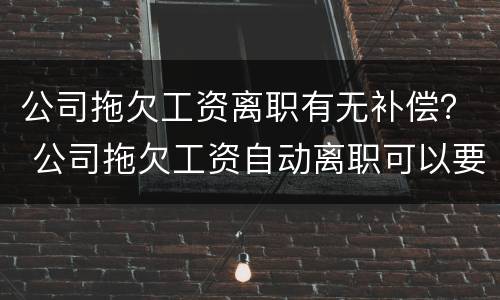 公司拖欠工资离职有无补偿？ 公司拖欠工资自动离职可以要求补偿吗