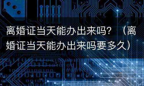 离婚证当天能办出来吗？（离婚证当天能办出来吗要多久）