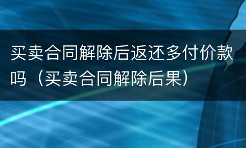 买卖合同解除后返还多付价款吗（买卖合同解除后果）