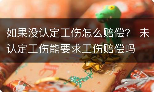 如果没认定工伤怎么赔偿？ 未认定工伤能要求工伤赔偿吗