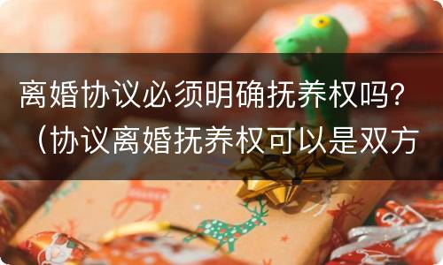 离婚协议必须明确抚养权吗？（协议离婚抚养权可以是双方的）