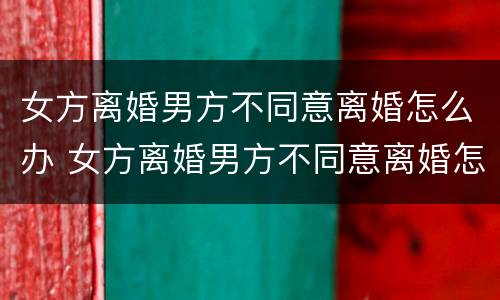 女方离婚男方不同意离婚怎么办 女方离婚男方不同意离婚怎么办?