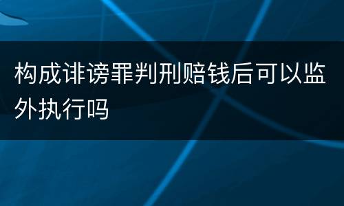 构成诽谤罪判刑赔钱后可以监外执行吗