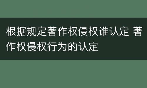 根据规定著作权侵权谁认定 著作权侵权行为的认定