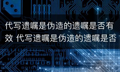 代写遗嘱是伪造的遗嘱是否有效 代写遗嘱是伪造的遗嘱是否有效呀