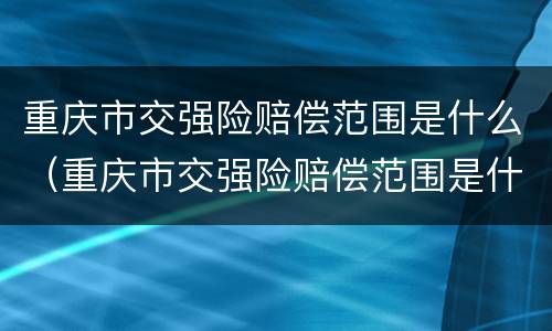 重庆市交强险赔偿范围是什么（重庆市交强险赔偿范围是什么标准）