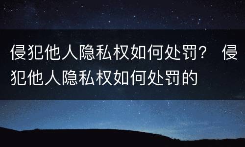 侵犯他人隐私权如何处罚？ 侵犯他人隐私权如何处罚的