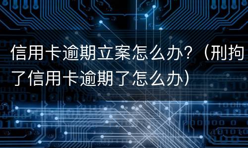 信用卡逾期立案怎么办?（刑拘了信用卡逾期了怎么办）