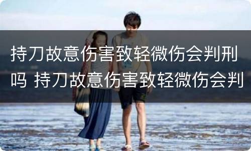 持刀故意伤害致轻微伤会判刑吗 持刀故意伤害致轻微伤会判刑吗